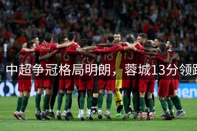 中超争冠格局明朗，蓉城13分领跑，保级大战白热化