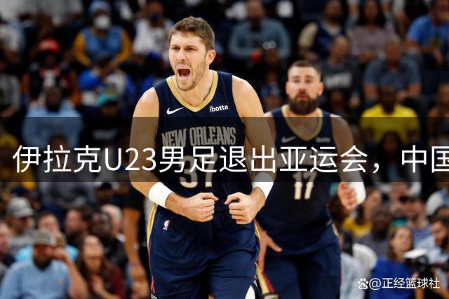 伊拉克U23男足退出亚运会，中国亚运队晋级二档种子