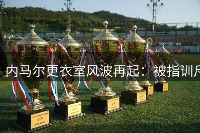 内马尔更衣室风波再起：被指训斥年轻队友遭集体否认