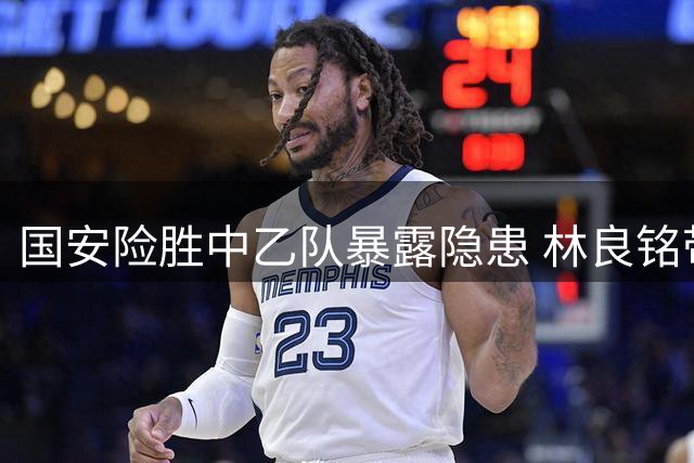 国安险胜中乙队暴露隐患 林良铭带伤建功难掩全队低迷