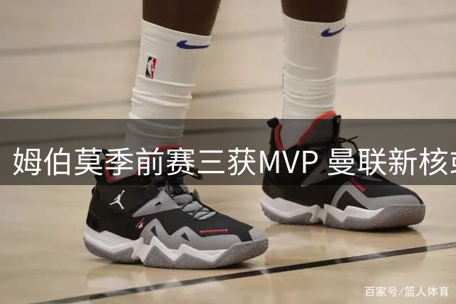 姆伯莫季前赛三获MVP 曼联新核或引领攻势变革