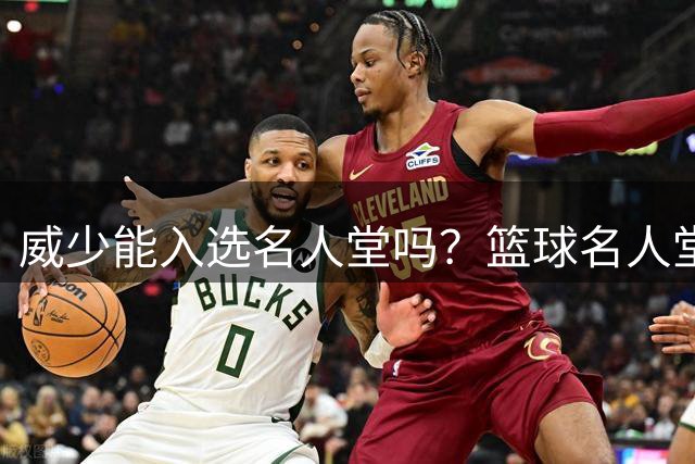 威少能入选名人堂吗？篮球名人堂的评选标准与流程是什么？