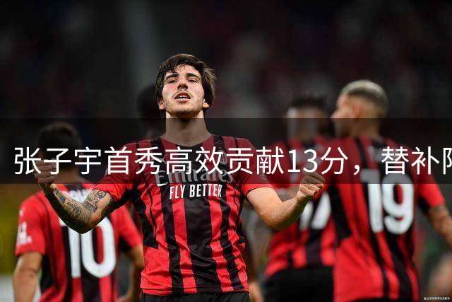 张子宇首秀高效贡献13分，替补阵容短板显现