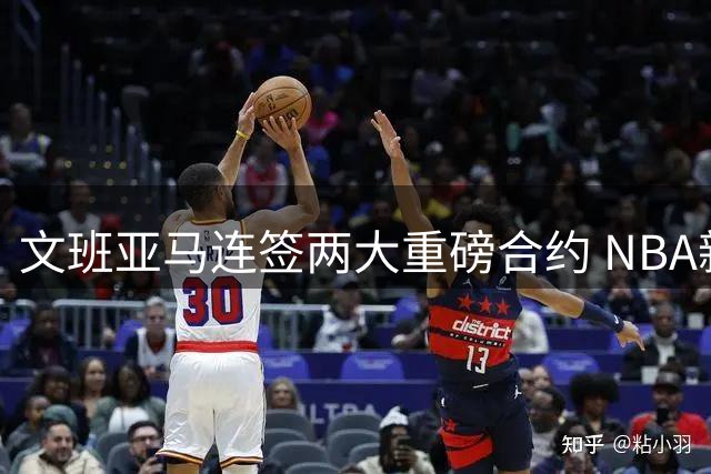 文班亚马连签两大重磅合约 NBA新时代接班人呼之欲出