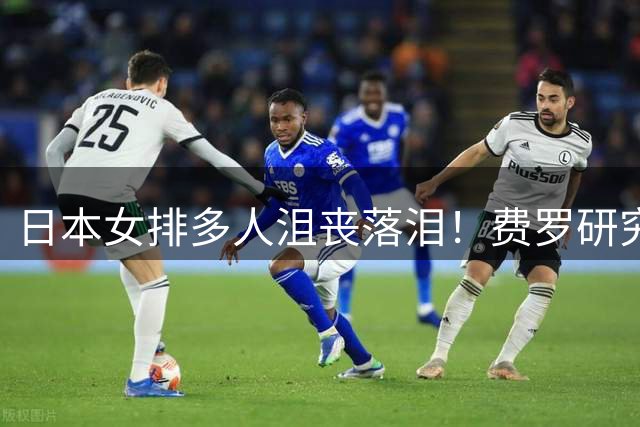 日本女排多人沮丧落泪！费罗研究吴梦洁无用功 日媒：失误比一局分还多