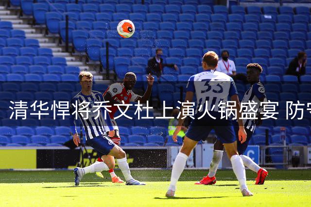 清华悍将乔文杜上演火锅盛宴 防守威慑力令对手胆寒