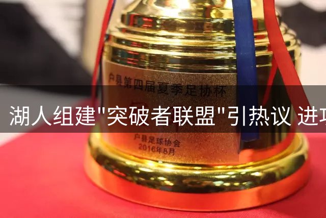 湖人组建"突破者联盟"引热议 进攻升级能否破解西部困局？