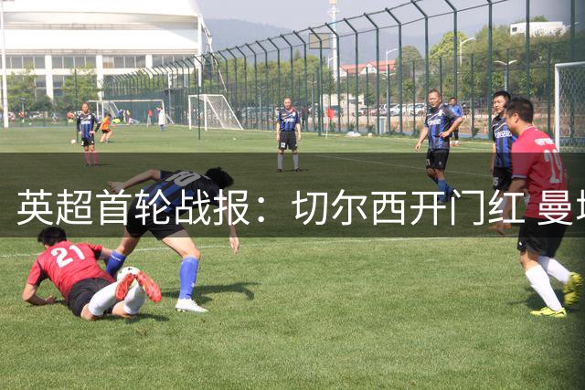 英超首轮战报：切尔西开门红 曼城大幅调整阵容