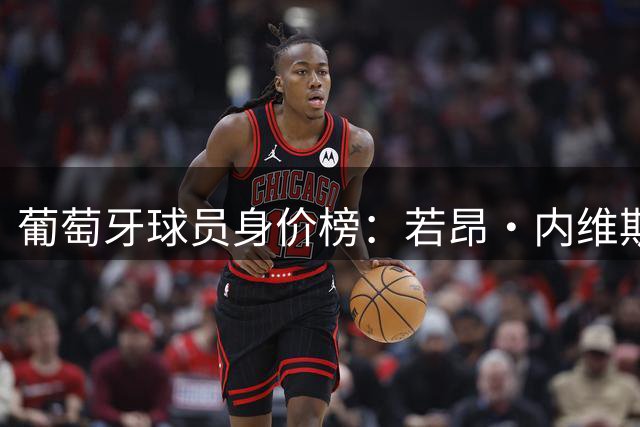 葡萄牙球员身价榜：若昂·内维斯、维蒂尼亚1.4亿欧并列居首