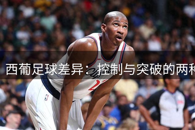 西葡足球差异：控制与突破的两种哲学