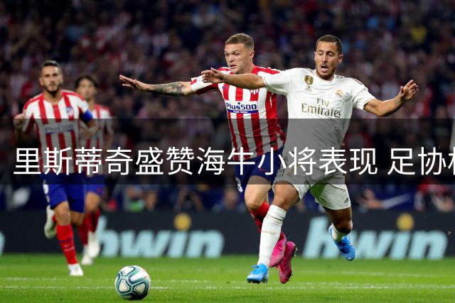 里斯蒂奇盛赞海牛小将表现 足协杯失利后聚焦联赛备战