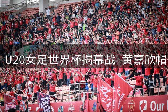 U20女足世界杯揭幕战 黄嘉欣帽子戏法助中国队狂胜